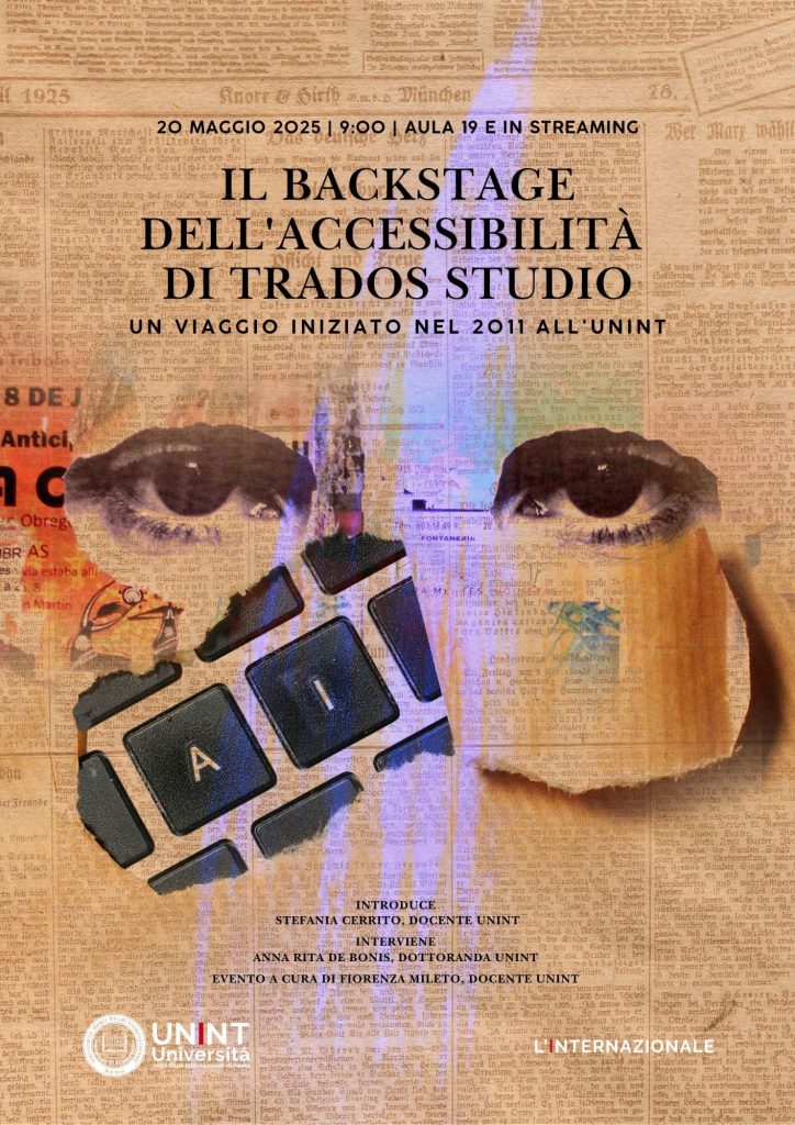L'Università degli Studi Internazionali di Roma - UNINT organizza l'evento dal titolo: “Il backstage dell'accessibilità di Trados Studio: un viaggio iniziato nel 2011 all'UNINT", che si terrà il 20 maggio 2025 dalle ore 09:00 in presenza e in live streaming. La collaborazione con SDL, poi RWS, per rendere Trados Studio accessibile ai traduttori non vedenti è culminata nel dottorato di Anna Rita De Bonis, ex studentessa UNINT, che ha dato un contributo decisivo al progetto.